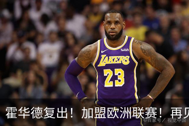 霍华德复出！加盟欧洲联赛！再见了，NBA